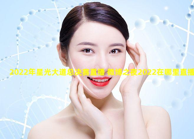 2022年星光大道总决赛直播 微博之夜2022在哪里直播